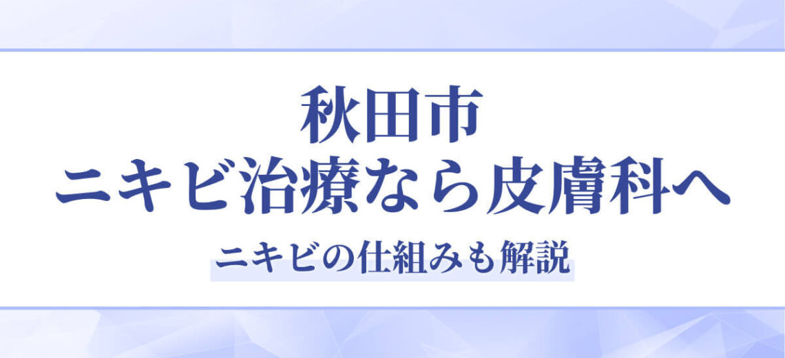 秋田市でニキビ治療をするなら秋田皮膚科へ｜保険診療・自由診療OK・ニキビの仕組みも解説