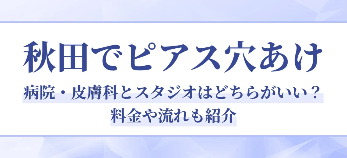 【秋田でピアス穴あけ】病院・皮膚科とスタジオはどちらがいい？料金や流れも紹介